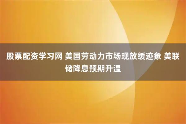 股票配资学习网 美国劳动力市场现放缓迹象 美联储降息预期升温