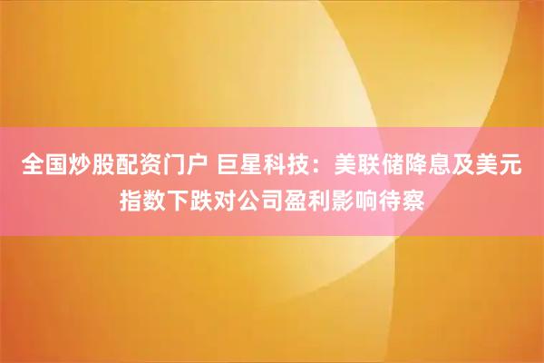 全国炒股配资门户 巨星科技：美联储降息及美元指数下跌对公司盈利影响待察