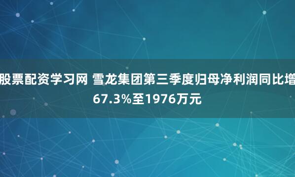 股票配资学习网 雪龙集团第三季度归母净利润同比增67.3%至1976万元