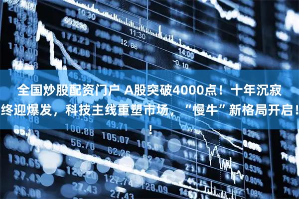 全国炒股配资门户 A股突破4000点！十年沉寂终迎爆发，科技主线重塑市场，“慢牛”新格局开启！