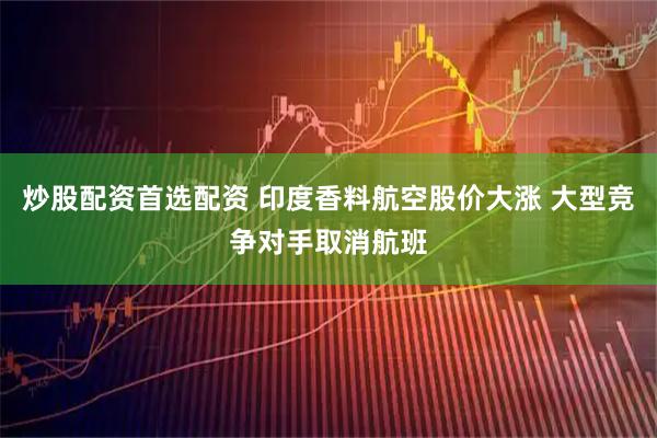 炒股配资首选配资 印度香料航空股价大涨 大型竞争对手取消航班