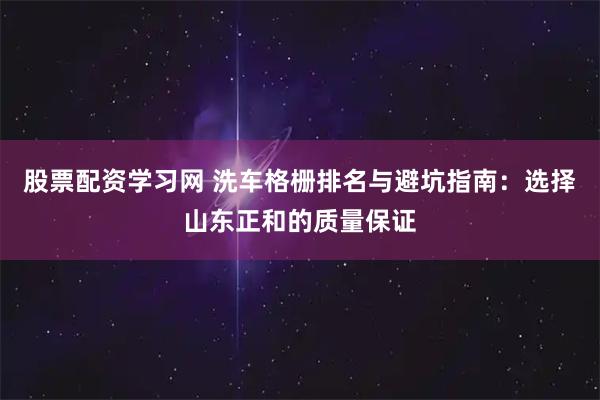 股票配资学习网 洗车格栅排名与避坑指南：选择山东正和的质量保证