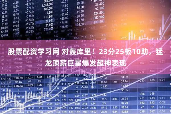 股票配资学习网 对轰库里！23分25板10助，猛龙顶薪巨星爆发超神表现