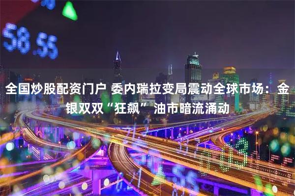 全国炒股配资门户 委内瑞拉变局震动全球市场：金银双双“狂飙” 油市暗流涌动