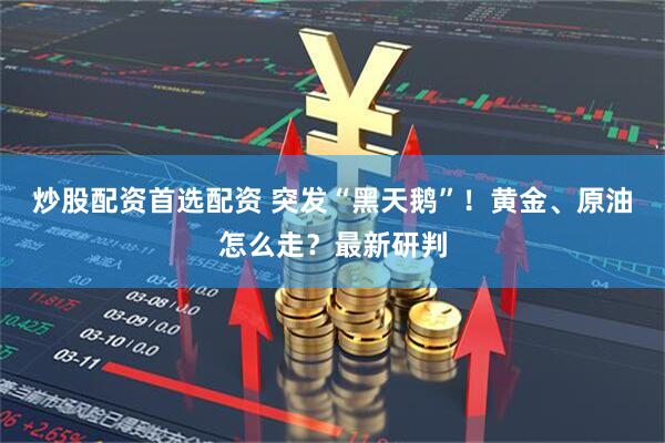 炒股配资首选配资 突发“黑天鹅”！黄金、原油怎么走？最新研判