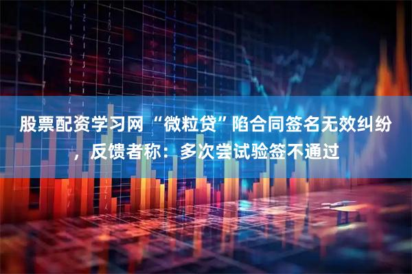 股票配资学习网 “微粒贷”陷合同签名无效纠纷，反馈者称：多次尝试验签不通过