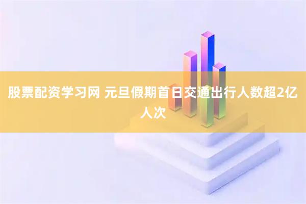 股票配资学习网 元旦假期首日交通出行人数超2亿人次