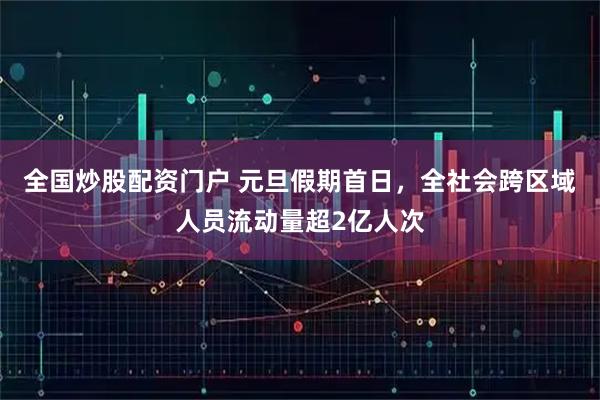 全国炒股配资门户 元旦假期首日，全社会跨区域人员流动量超2亿人次