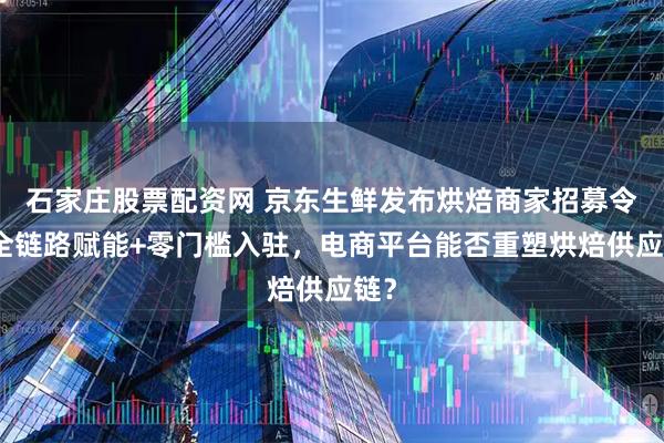 石家庄股票配资网 京东生鲜发布烘焙商家招募令：全链路赋能+零门槛入驻，电商平台能否重塑烘焙供应链？