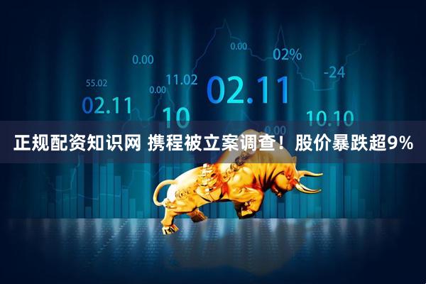 正规配资知识网 携程被立案调查！股价暴跌超9%