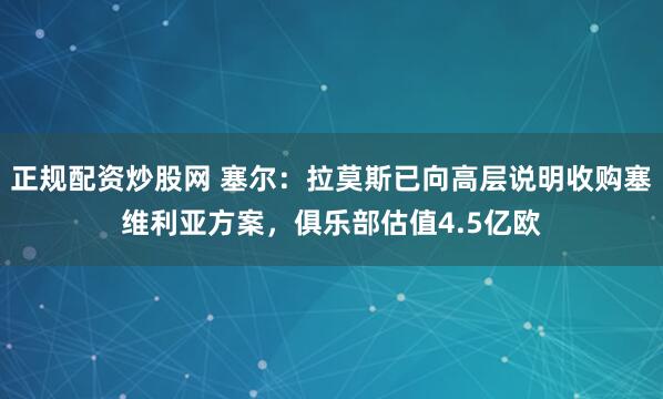 正规配资炒股网 塞尔：拉莫斯已向高层说明收购塞维利亚方案，俱乐部估值4.5亿欧