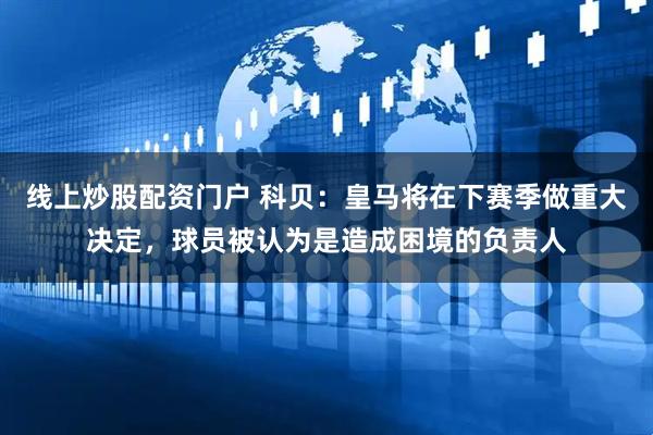 线上炒股配资门户 科贝：皇马将在下赛季做重大决定，球员被认为是造成困境的负责人