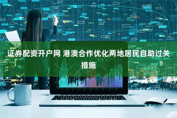 证券配资开户网 港澳合作优化两地居民自助过关措施