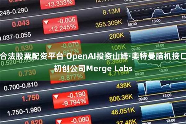 合法股票配资平台 OpenAI投资山姆·奥特曼脑机接口初创公司Merge Labs