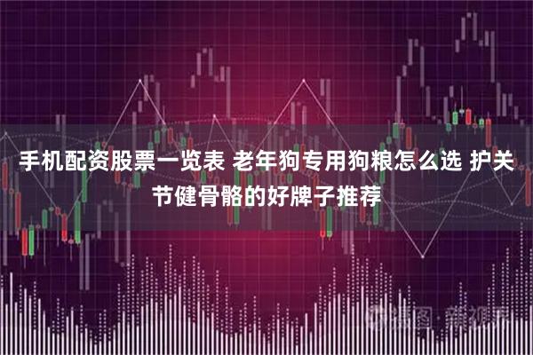 手机配资股票一览表 老年狗专用狗粮怎么选 护关节健骨骼的好牌子推荐