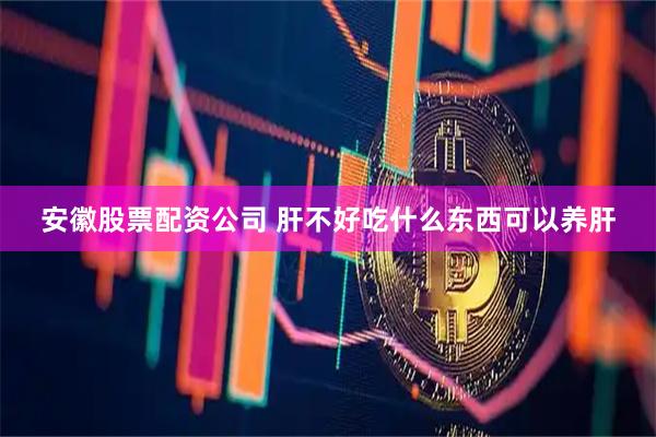 安徽股票配资公司 肝不好吃什么东西可以养肝