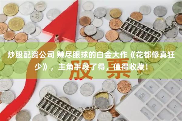炒股配资公司 赚尽眼球的白金大作《花都修真狂少》，主角手段了得，值得收藏！