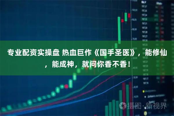 专业配资实操盘 热血巨作《国手圣医》，能修仙，能成神，就问你香不香！