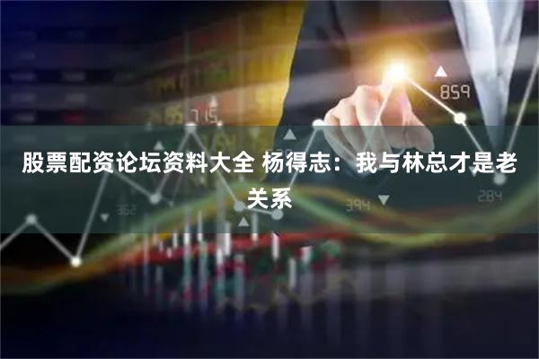 股票配资论坛资料大全 杨得志：我与林总才是老关系
