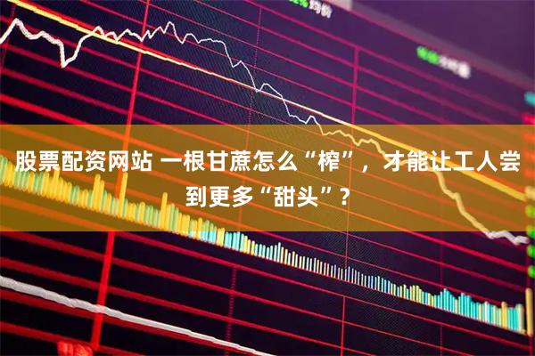 股票配资网站 一根甘蔗怎么“榨”，才能让工人尝到更多“甜头”？