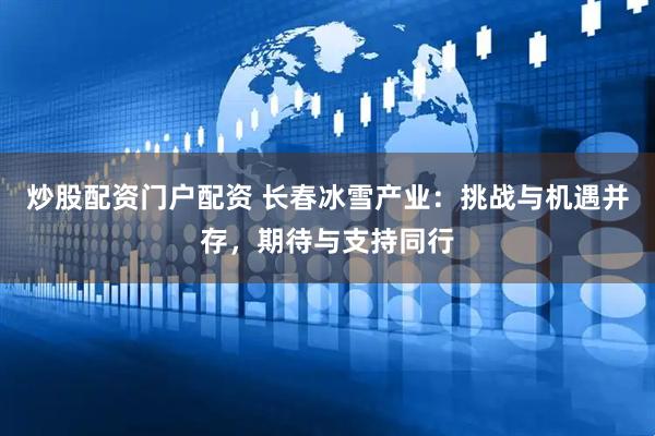 炒股配资门户配资 长春冰雪产业：挑战与机遇并存，期待与支持同行