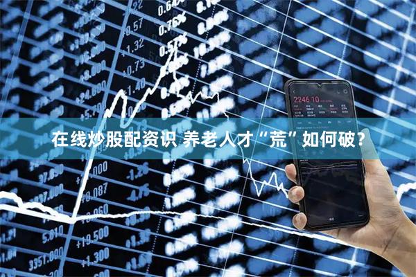 在线炒股配资识 养老人才“荒”如何破？