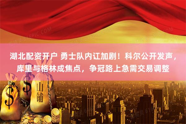 湖北配资开户 勇士队内讧加剧！科尔公开发声，库里与格林成焦点，争冠路上急需交易调整