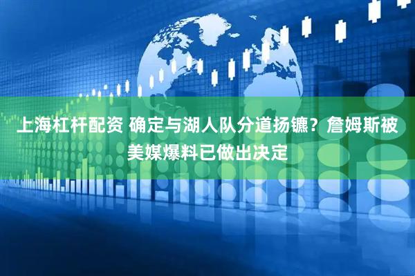 上海杠杆配资 确定与湖人队分道扬镳？詹姆斯被美媒爆料已做出决定