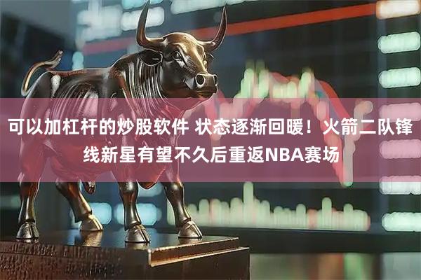 可以加杠杆的炒股软件 状态逐渐回暖！火箭二队锋线新星有望不久后重返NBA赛场