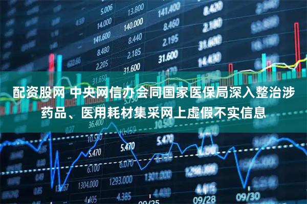 配资股网 中央网信办会同国家医保局深入整治涉药品、医用耗材集采网上虚假不实信息