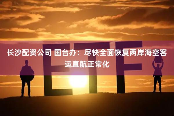 长沙配资公司 国台办：尽快全面恢复两岸海空客运直航正常化