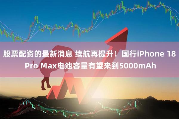 股票配资的最新消息 续航再提升！国行iPhone 18 Pro Max电池容量有望来到5000mAh