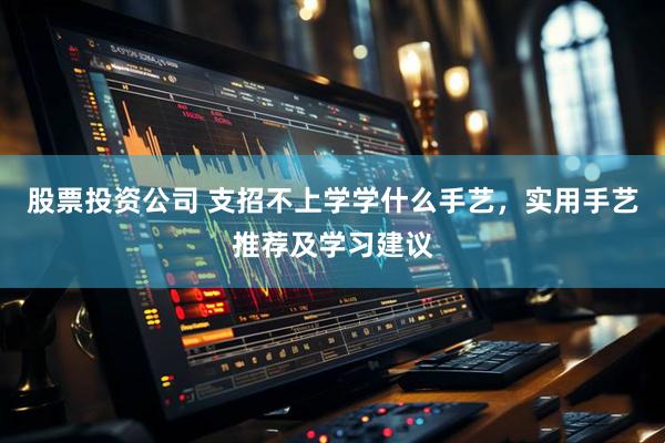 股票投资公司 支招不上学学什么手艺，实用手艺推荐及学习建议