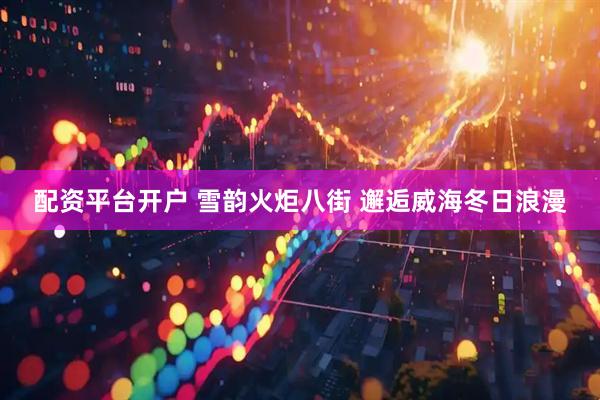 配资平台开户 雪韵火炬八街 邂逅威海冬日浪漫