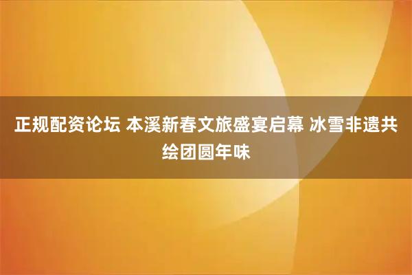 正规配资论坛 本溪新春文旅盛宴启幕 冰雪非遗共绘团圆年味