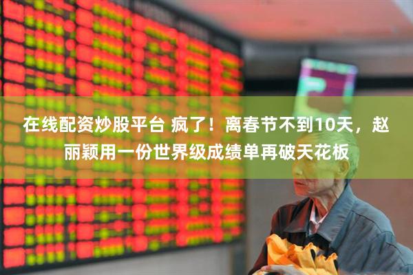 在线配资炒股平台 疯了！离春节不到10天，赵丽颖用一份世界级成绩单再破天花板