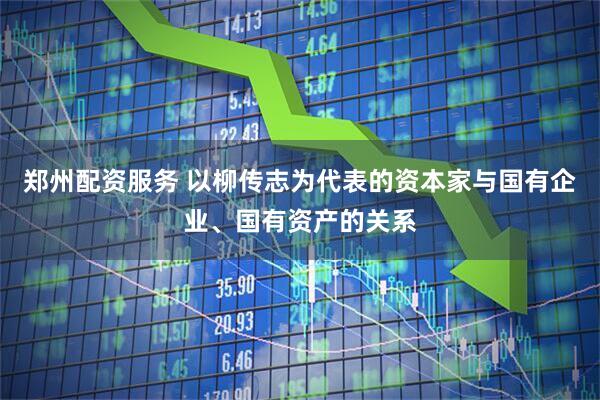 郑州配资服务 以柳传志为代表的资本家与国有企业、国有资产的关系