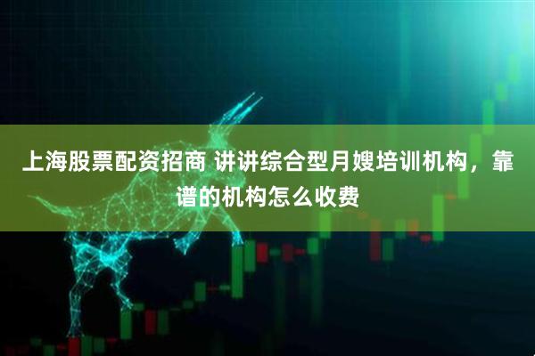 上海股票配资招商 讲讲综合型月嫂培训机构，靠谱的机构怎么收费