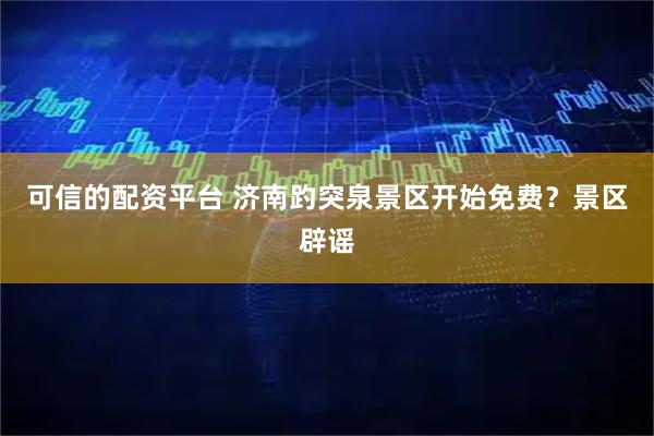 可信的配资平台 济南趵突泉景区开始免费？景区辟谣