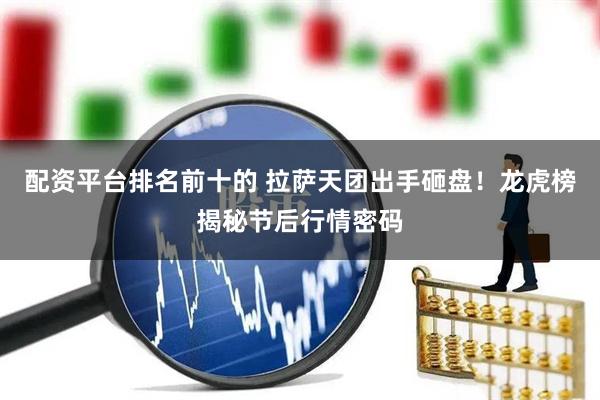 配资平台排名前十的 拉萨天团出手砸盘！龙虎榜揭秘节后行情密码