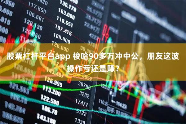 股票杠杆平台app 梭哈90多万冲中公，朋友这波操作亏还是赚？