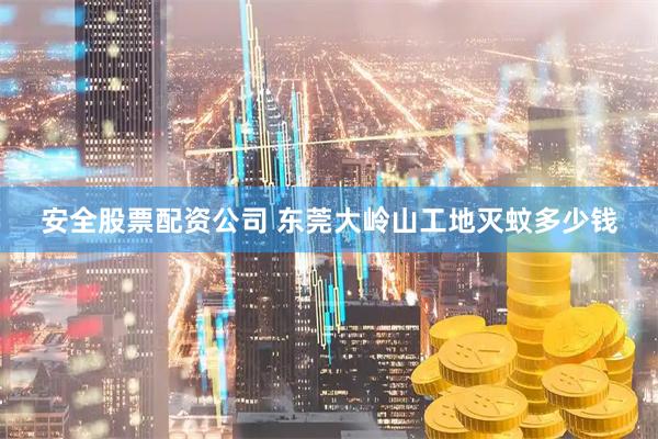 安全股票配资公司 东莞大岭山工地灭蚊多少钱