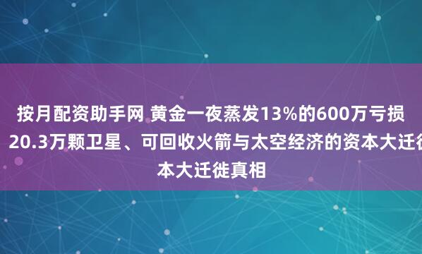 按月配资助手网 黄金一夜蒸发13%的600万亏损背后：20.3万颗卫星、可回收火箭与太空经济的资本大迁徙真相
