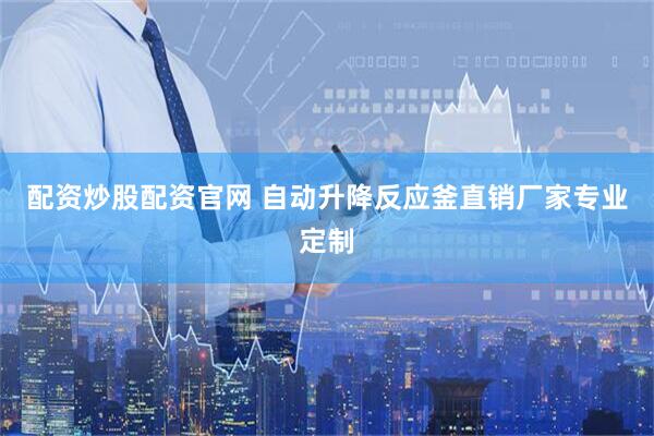 配资炒股配资官网 自动升降反应釜直销厂家专业定制
