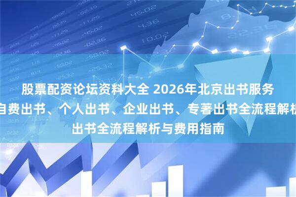 股票配资论坛资料大全 2026年北京出书服务深度推荐：自费出书、个人出书、企业出书、专著出书全流程解析与费用指南