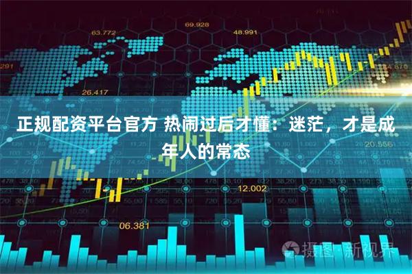正规配资平台官方 热闹过后才懂：迷茫，才是成年人的常态