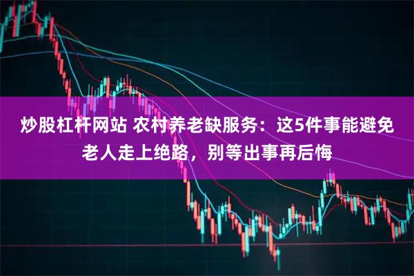 炒股杠杆网站 农村养老缺服务：这5件事能避免老人走上绝路，别等出事再后悔