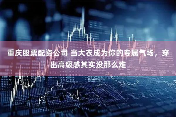 重庆股票配资公司 当大衣成为你的专属气场，穿出高级感其实没那么难