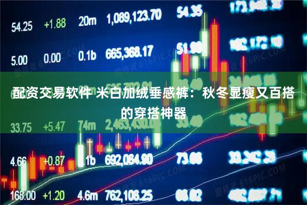 配资交易软件 米白加绒垂感裤：秋冬显瘦又百搭的穿搭神器