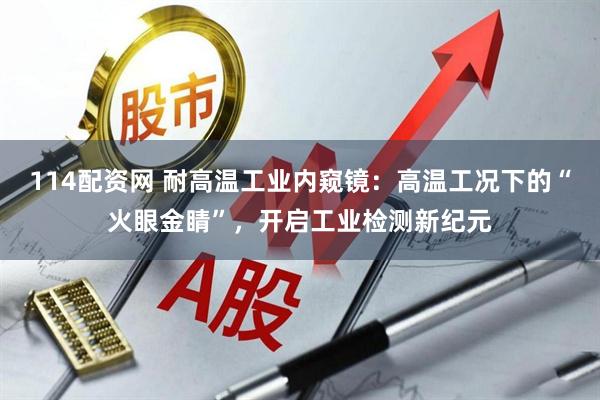 114配资网 耐高温工业内窥镜：高温工况下的“火眼金睛”，开启工业检测新纪元